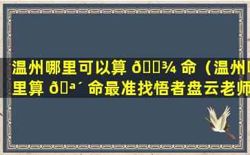 温州哪里可以算 🌾 命（温州哪里算 🪴 命最准找悟者盘云老师）